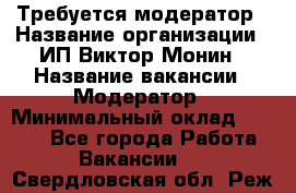 Требуется модератор › Название организации ­ ИП Виктор Монин › Название вакансии ­ Модератор › Минимальный оклад ­ 6 200 - Все города Работа » Вакансии   . Свердловская обл.,Реж г.